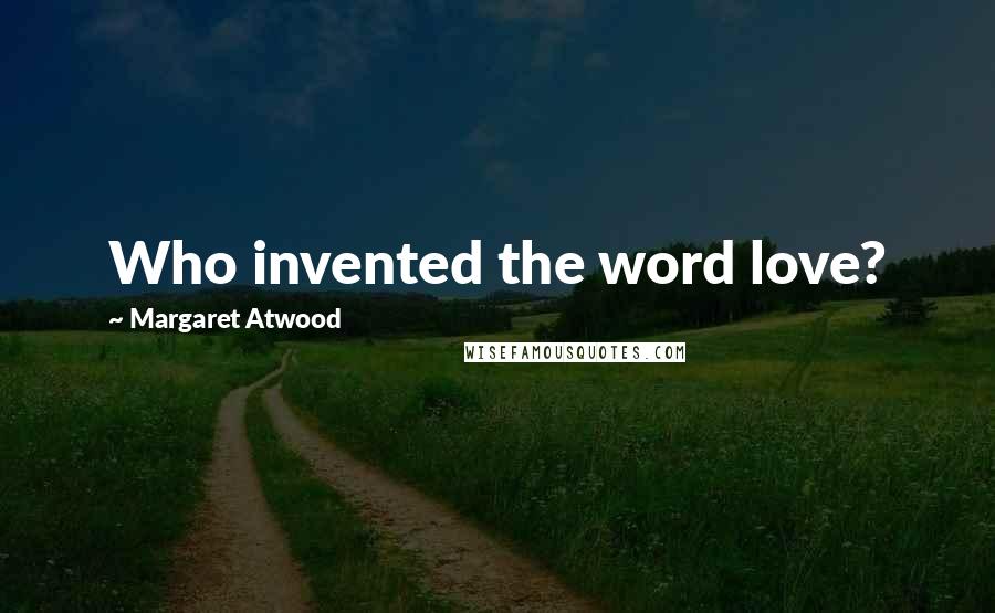 Margaret Atwood Quotes: Who invented the word love?