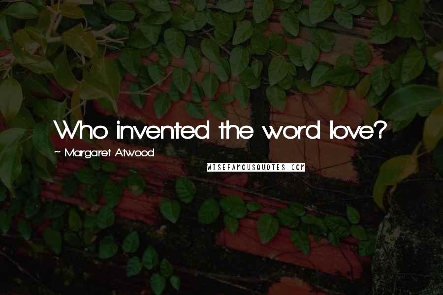 Margaret Atwood Quotes: Who invented the word love?