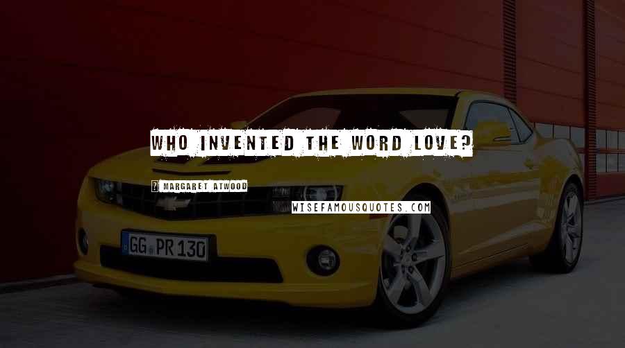 Margaret Atwood Quotes: Who invented the word love?