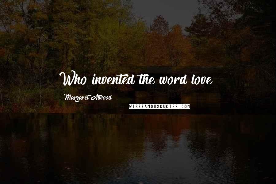 Margaret Atwood Quotes: Who invented the word love?