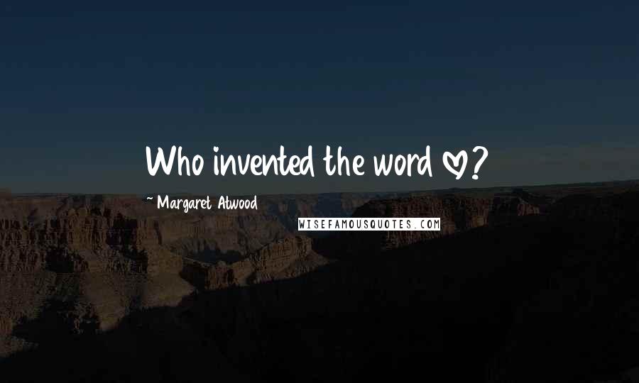 Margaret Atwood Quotes: Who invented the word love?