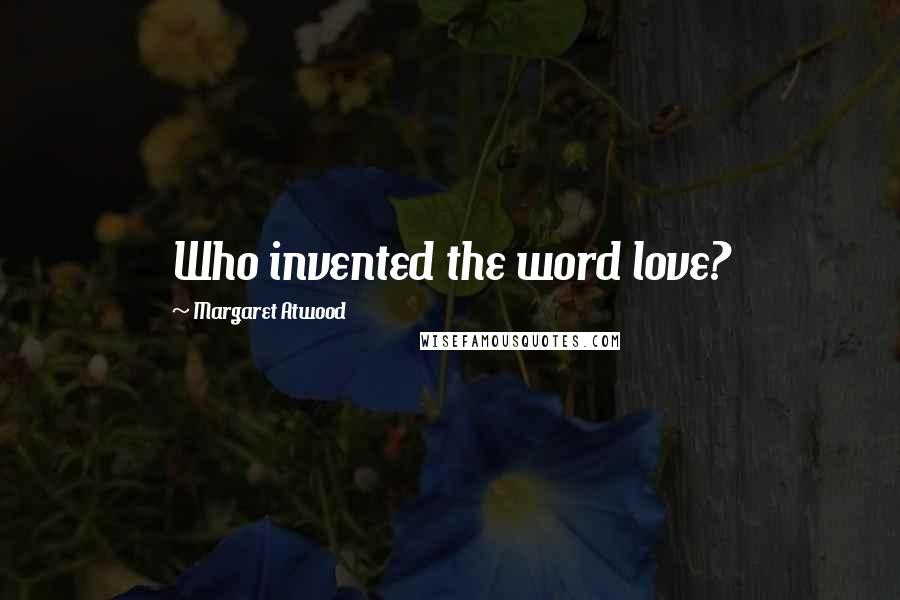 Margaret Atwood Quotes: Who invented the word love?