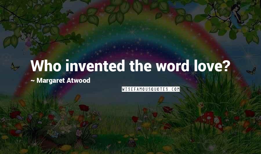 Margaret Atwood Quotes: Who invented the word love?