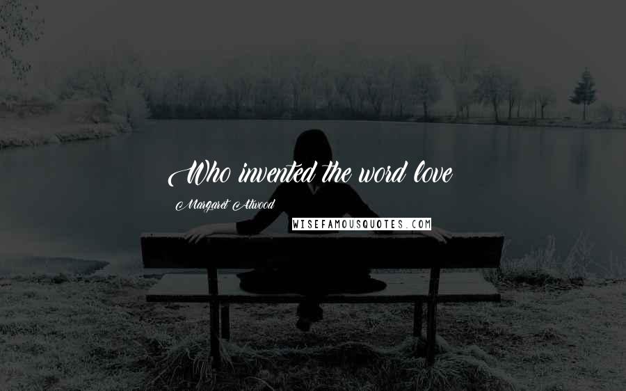 Margaret Atwood Quotes: Who invented the word love?