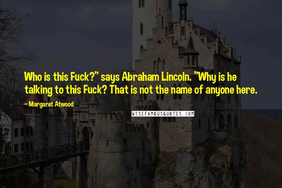 Margaret Atwood Quotes: Who is this Fuck?" says Abraham Lincoln. "Why is he talking to this Fuck? That is not the name of anyone here.