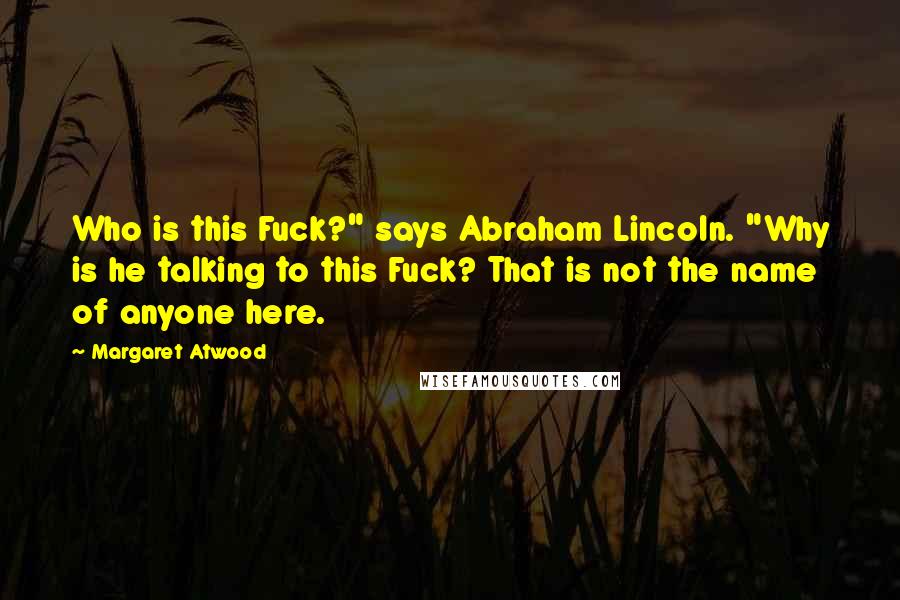 Margaret Atwood Quotes: Who is this Fuck?" says Abraham Lincoln. "Why is he talking to this Fuck? That is not the name of anyone here.