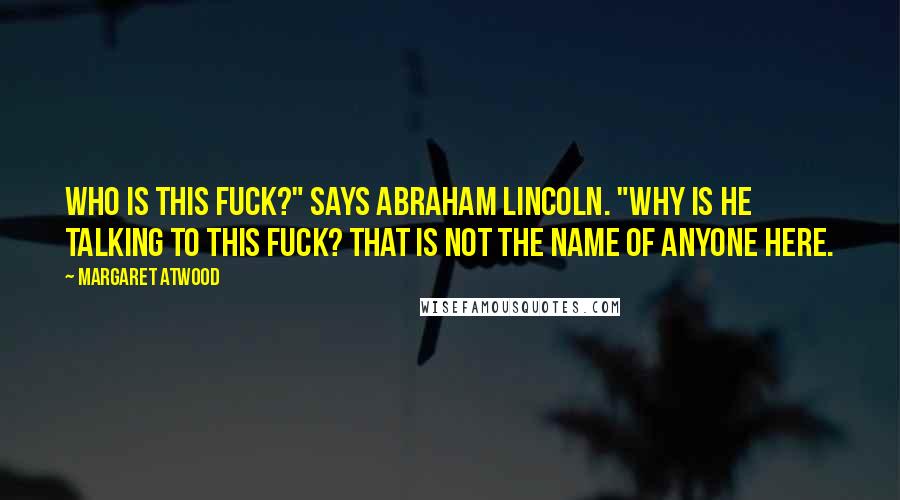 Margaret Atwood Quotes: Who is this Fuck?" says Abraham Lincoln. "Why is he talking to this Fuck? That is not the name of anyone here.