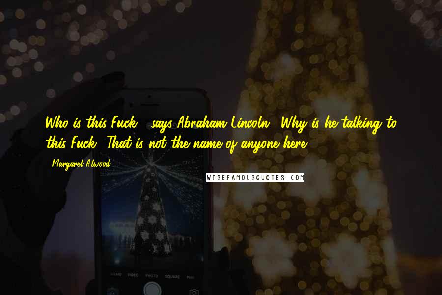 Margaret Atwood Quotes: Who is this Fuck?" says Abraham Lincoln. "Why is he talking to this Fuck? That is not the name of anyone here.