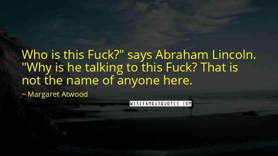 Margaret Atwood Quotes: Who is this Fuck?" says Abraham Lincoln. "Why is he talking to this Fuck? That is not the name of anyone here.