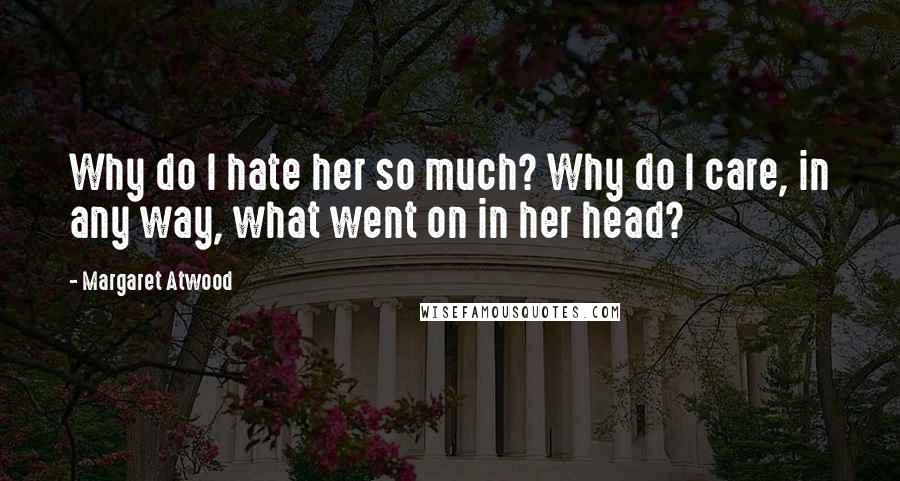 Margaret Atwood Quotes: Why do I hate her so much? Why do I care, in any way, what went on in her head?