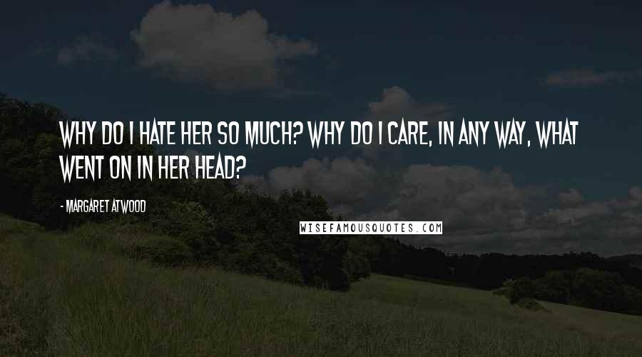 Margaret Atwood Quotes: Why do I hate her so much? Why do I care, in any way, what went on in her head?