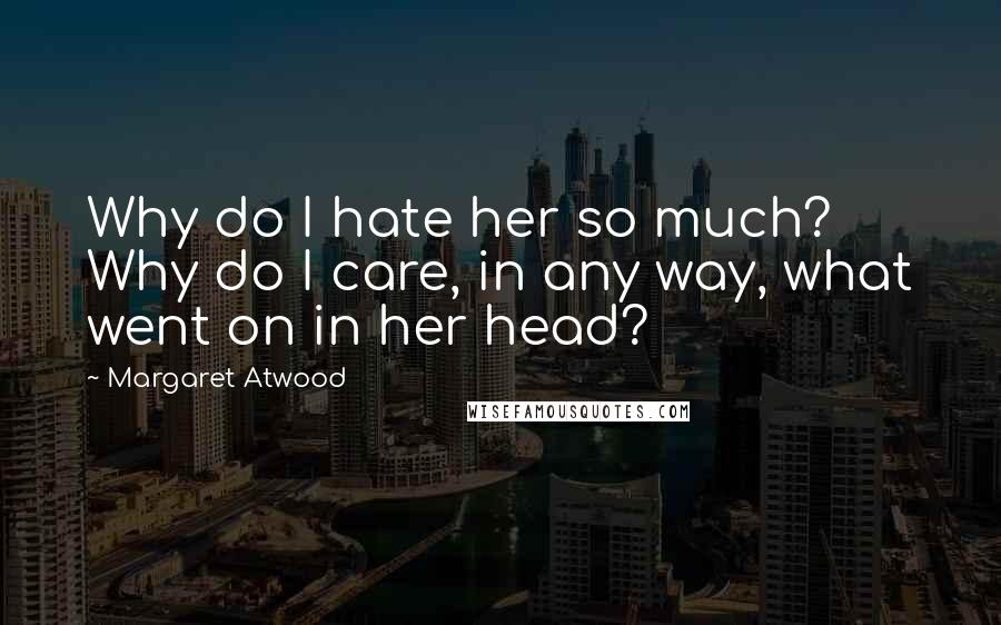 Margaret Atwood Quotes: Why do I hate her so much? Why do I care, in any way, what went on in her head?
