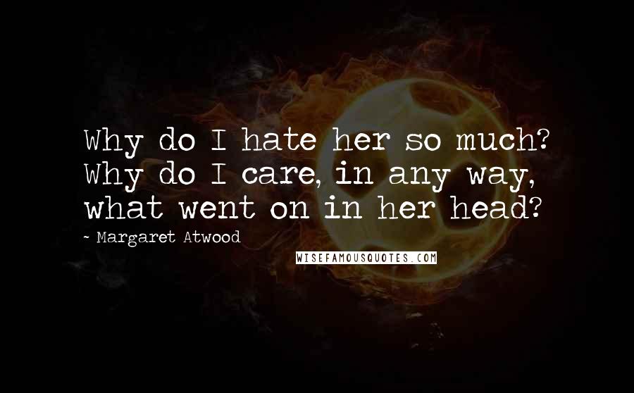 Margaret Atwood Quotes: Why do I hate her so much? Why do I care, in any way, what went on in her head?