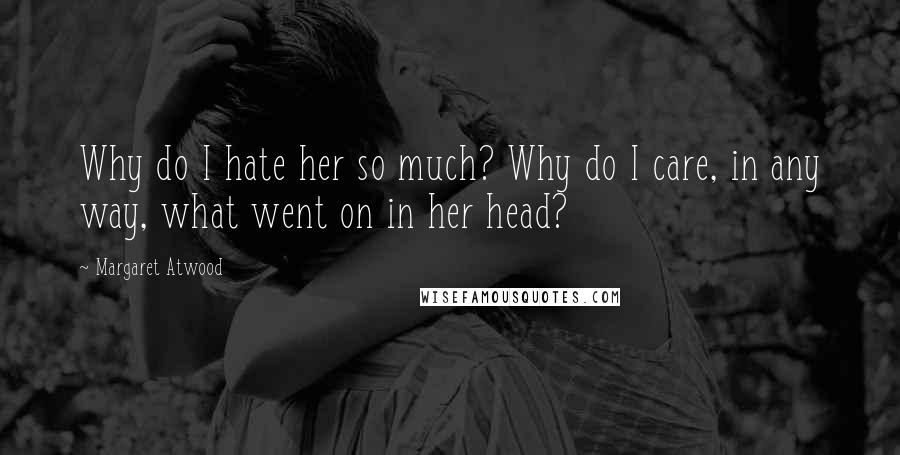 Margaret Atwood Quotes: Why do I hate her so much? Why do I care, in any way, what went on in her head?