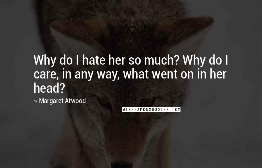 Margaret Atwood Quotes: Why do I hate her so much? Why do I care, in any way, what went on in her head?