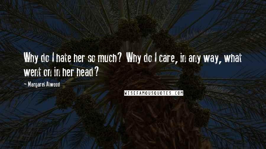 Margaret Atwood Quotes: Why do I hate her so much? Why do I care, in any way, what went on in her head?