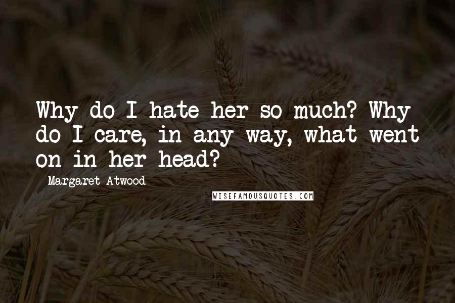 Margaret Atwood Quotes: Why do I hate her so much? Why do I care, in any way, what went on in her head?