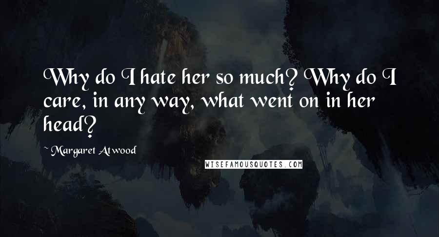 Margaret Atwood Quotes: Why do I hate her so much? Why do I care, in any way, what went on in her head?