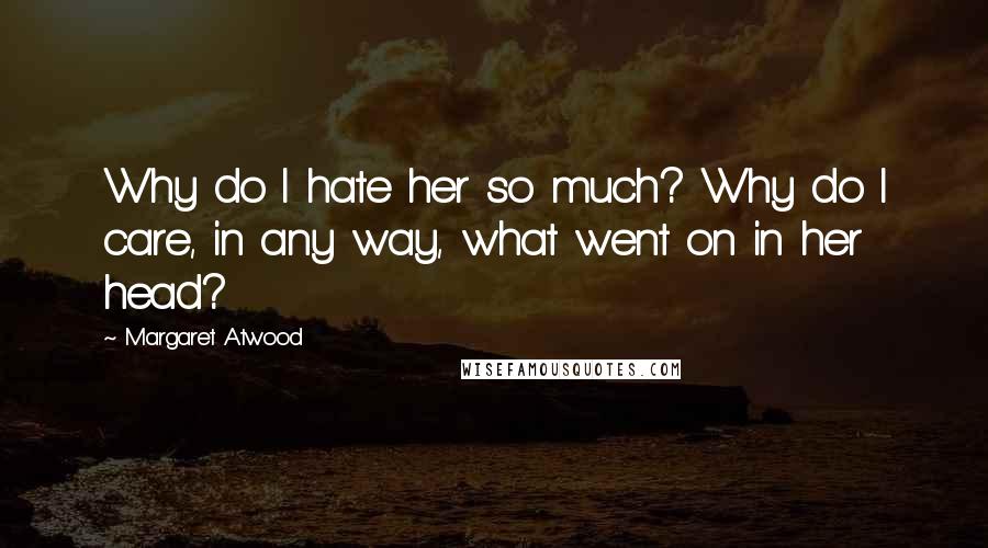 Margaret Atwood Quotes: Why do I hate her so much? Why do I care, in any way, what went on in her head?