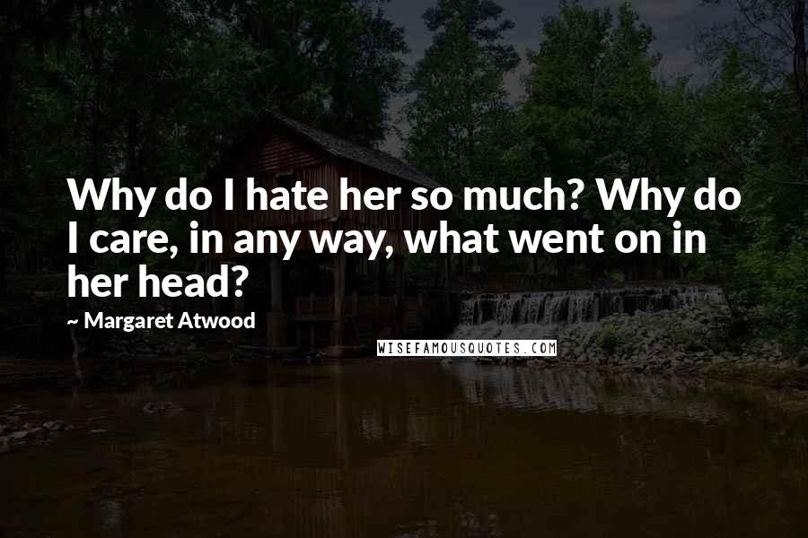 Margaret Atwood Quotes: Why do I hate her so much? Why do I care, in any way, what went on in her head?