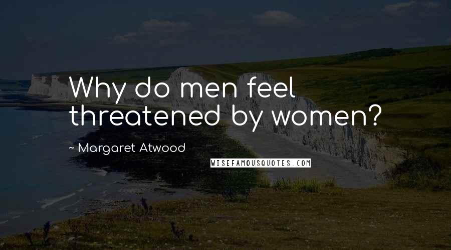 Margaret Atwood Quotes: Why do men feel threatened by women?