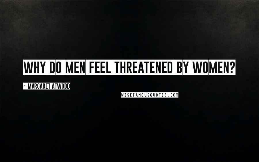 Margaret Atwood Quotes: Why do men feel threatened by women?