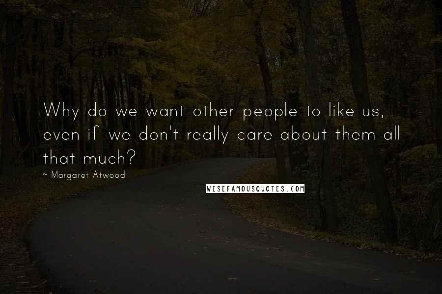 Margaret Atwood Quotes: Why do we want other people to like us, even if we don't really care about them all that much?