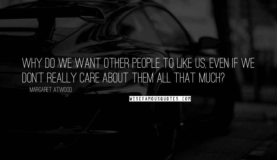 Margaret Atwood Quotes: Why do we want other people to like us, even if we don't really care about them all that much?