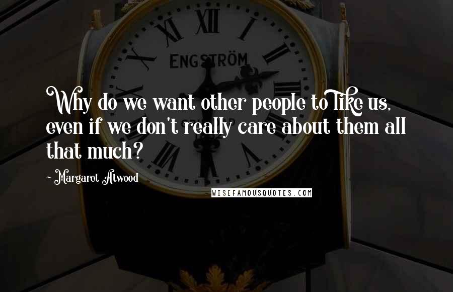 Margaret Atwood Quotes: Why do we want other people to like us, even if we don't really care about them all that much?