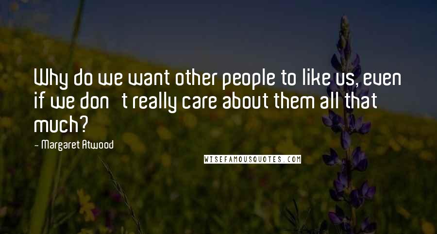 Margaret Atwood Quotes: Why do we want other people to like us, even if we don't really care about them all that much?