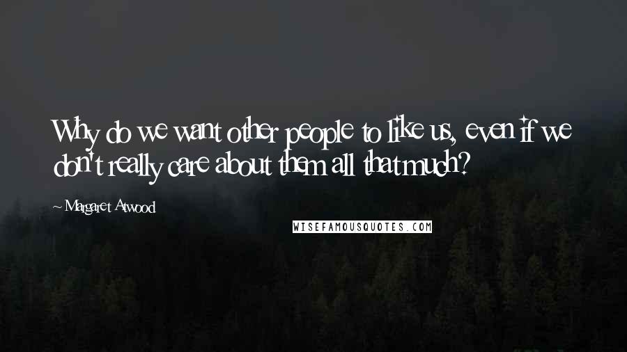 Margaret Atwood Quotes: Why do we want other people to like us, even if we don't really care about them all that much?