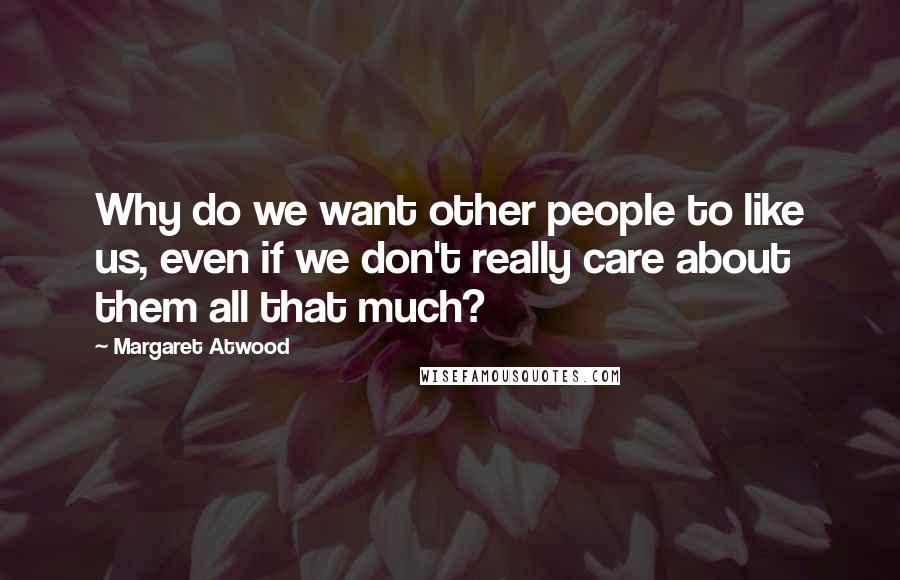 Margaret Atwood Quotes: Why do we want other people to like us, even if we don't really care about them all that much?