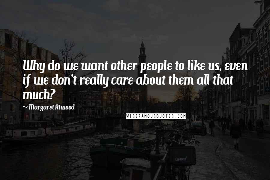 Margaret Atwood Quotes: Why do we want other people to like us, even if we don't really care about them all that much?
