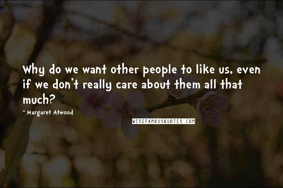 Margaret Atwood Quotes: Why do we want other people to like us, even if we don't really care about them all that much?