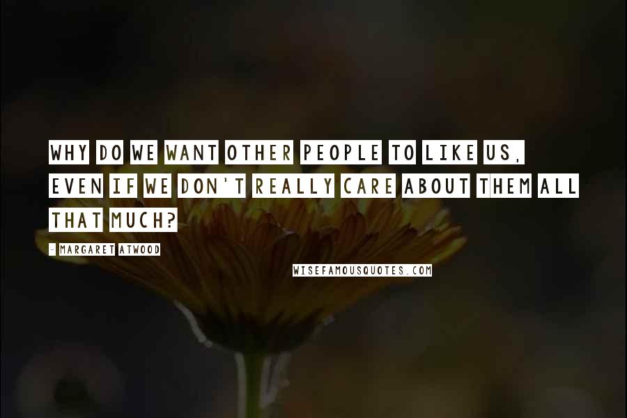 Margaret Atwood Quotes: Why do we want other people to like us, even if we don't really care about them all that much?