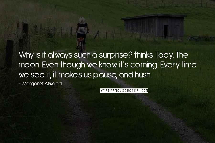 Margaret Atwood Quotes: Why is it always such a surprise? thinks Toby. The moon. Even though we know it's coming. Every time we see it, it makes us pause, and hush.