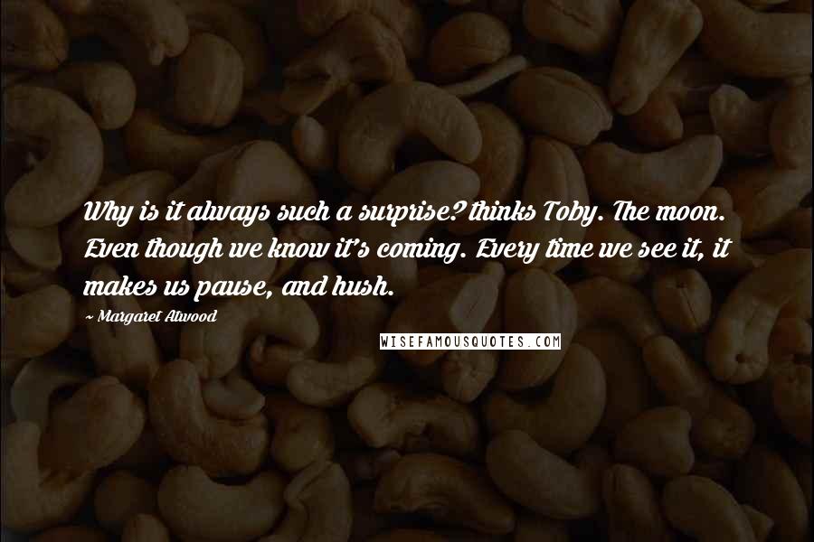 Margaret Atwood Quotes: Why is it always such a surprise? thinks Toby. The moon. Even though we know it's coming. Every time we see it, it makes us pause, and hush.