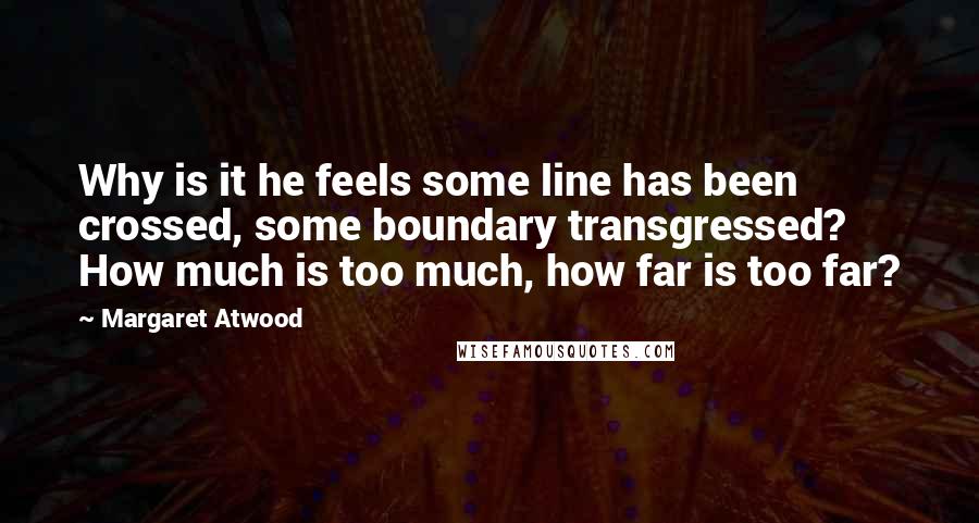 Margaret Atwood Quotes: Why is it he feels some line has been crossed, some boundary transgressed? How much is too much, how far is too far?