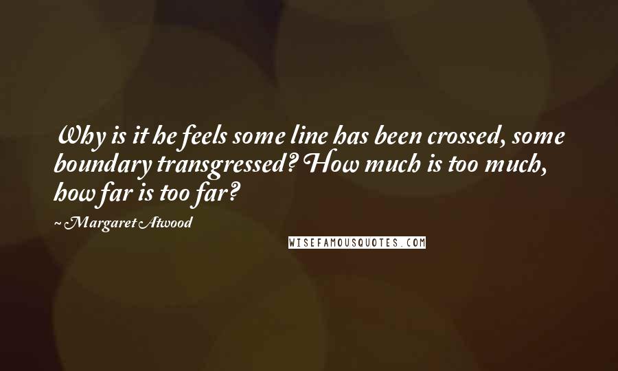 Margaret Atwood Quotes: Why is it he feels some line has been crossed, some boundary transgressed? How much is too much, how far is too far?