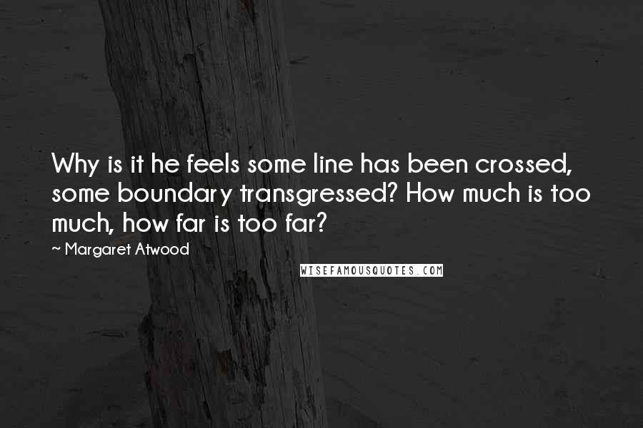 Margaret Atwood Quotes: Why is it he feels some line has been crossed, some boundary transgressed? How much is too much, how far is too far?