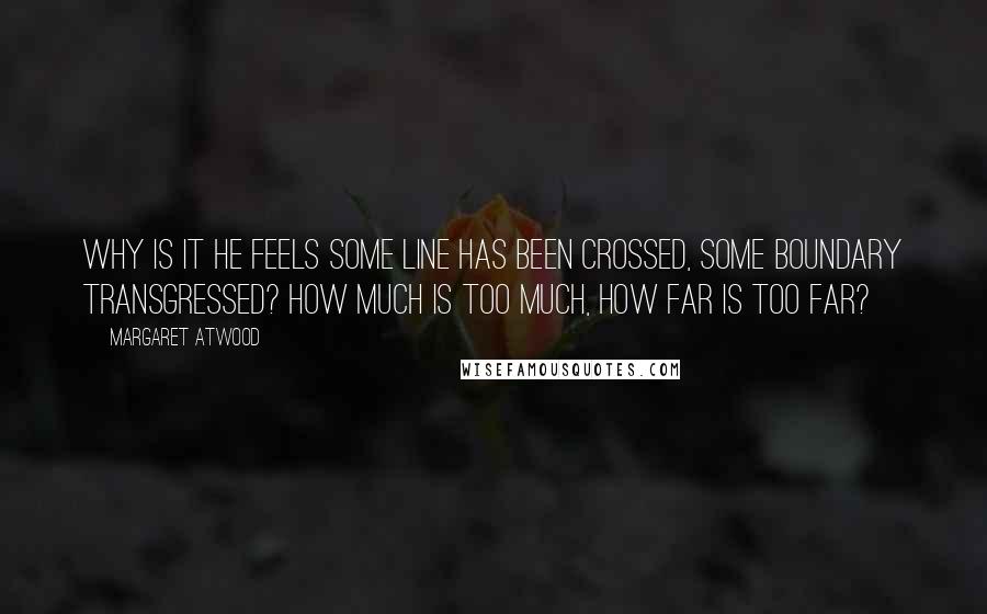 Margaret Atwood Quotes: Why is it he feels some line has been crossed, some boundary transgressed? How much is too much, how far is too far?