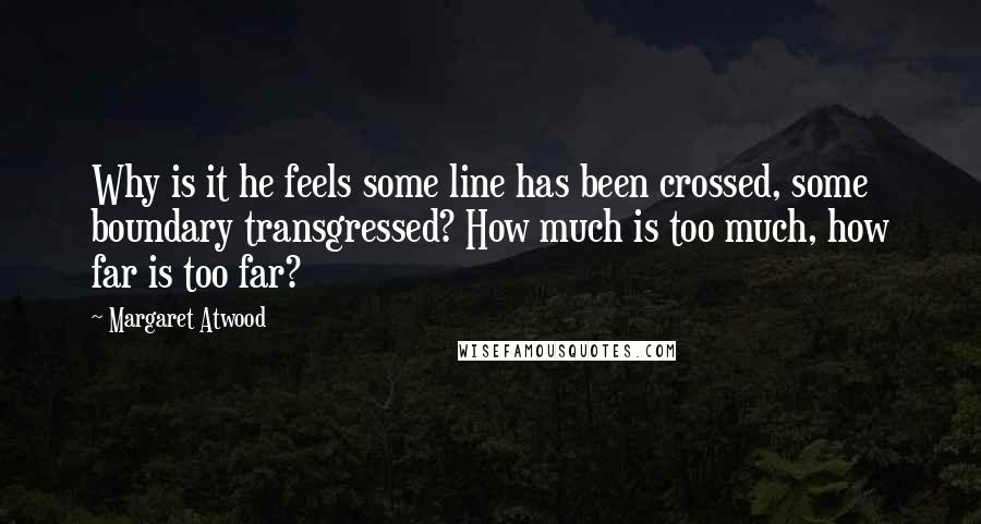 Margaret Atwood Quotes: Why is it he feels some line has been crossed, some boundary transgressed? How much is too much, how far is too far?