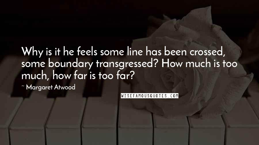 Margaret Atwood Quotes: Why is it he feels some line has been crossed, some boundary transgressed? How much is too much, how far is too far?