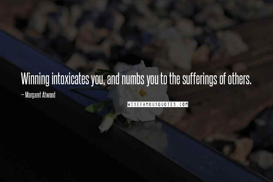 Margaret Atwood Quotes: Winning intoxicates you, and numbs you to the sufferings of others.