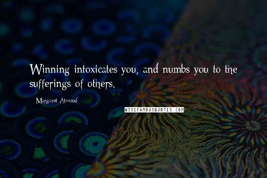 Margaret Atwood Quotes: Winning intoxicates you, and numbs you to the sufferings of others.