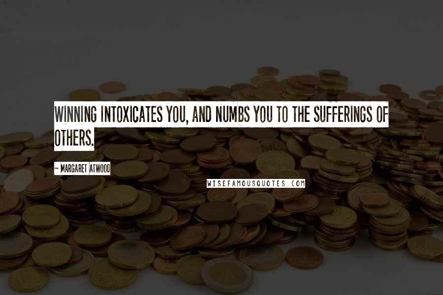 Margaret Atwood Quotes: Winning intoxicates you, and numbs you to the sufferings of others.