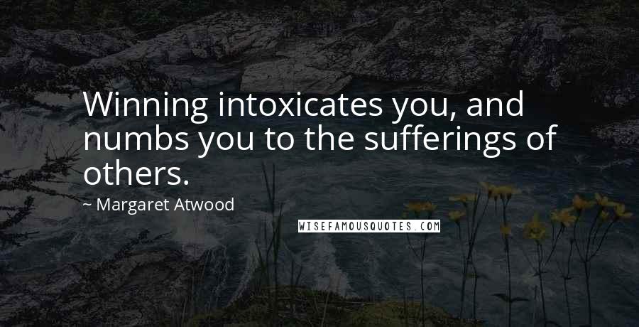 Margaret Atwood Quotes: Winning intoxicates you, and numbs you to the sufferings of others.