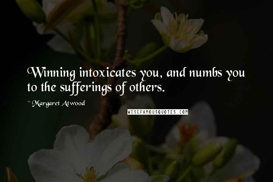 Margaret Atwood Quotes: Winning intoxicates you, and numbs you to the sufferings of others.