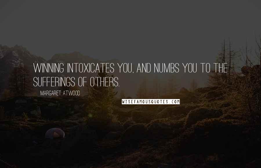 Margaret Atwood Quotes: Winning intoxicates you, and numbs you to the sufferings of others.