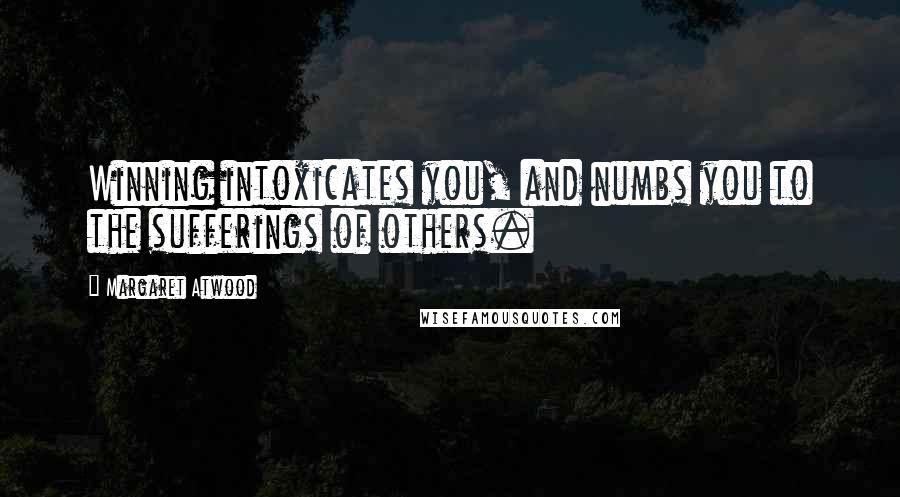 Margaret Atwood Quotes: Winning intoxicates you, and numbs you to the sufferings of others.